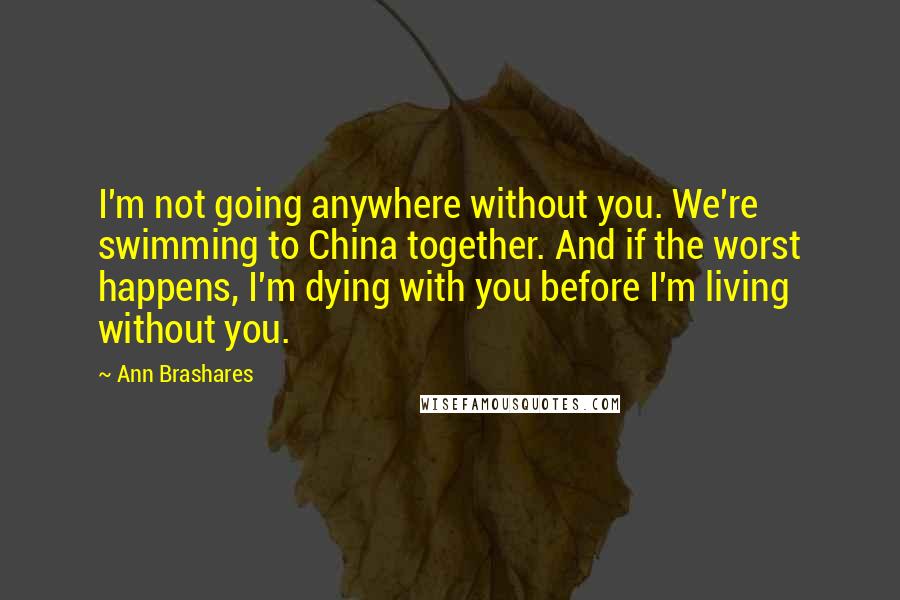 Ann Brashares Quotes: I'm not going anywhere without you. We're swimming to China together. And if the worst happens, I'm dying with you before I'm living without you.