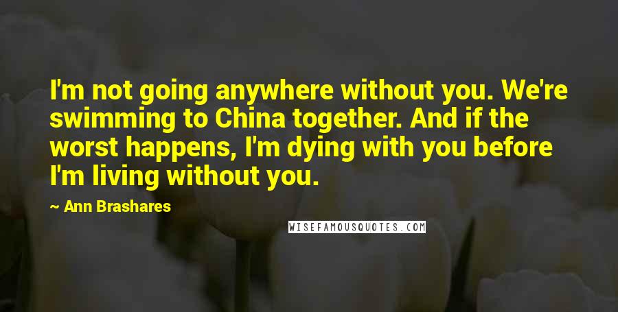 Ann Brashares Quotes: I'm not going anywhere without you. We're swimming to China together. And if the worst happens, I'm dying with you before I'm living without you.
