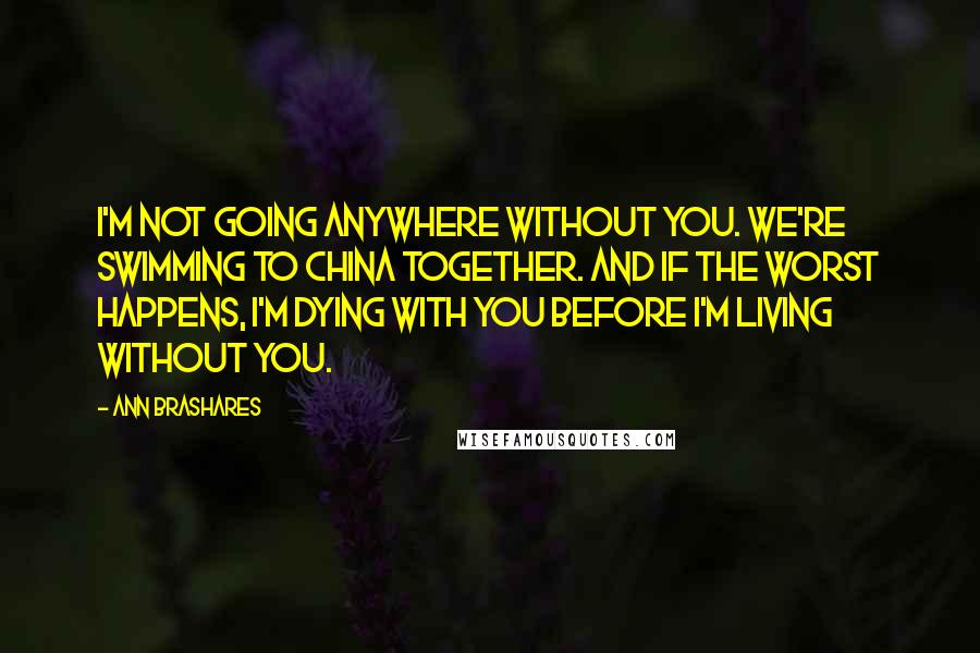 Ann Brashares Quotes: I'm not going anywhere without you. We're swimming to China together. And if the worst happens, I'm dying with you before I'm living without you.