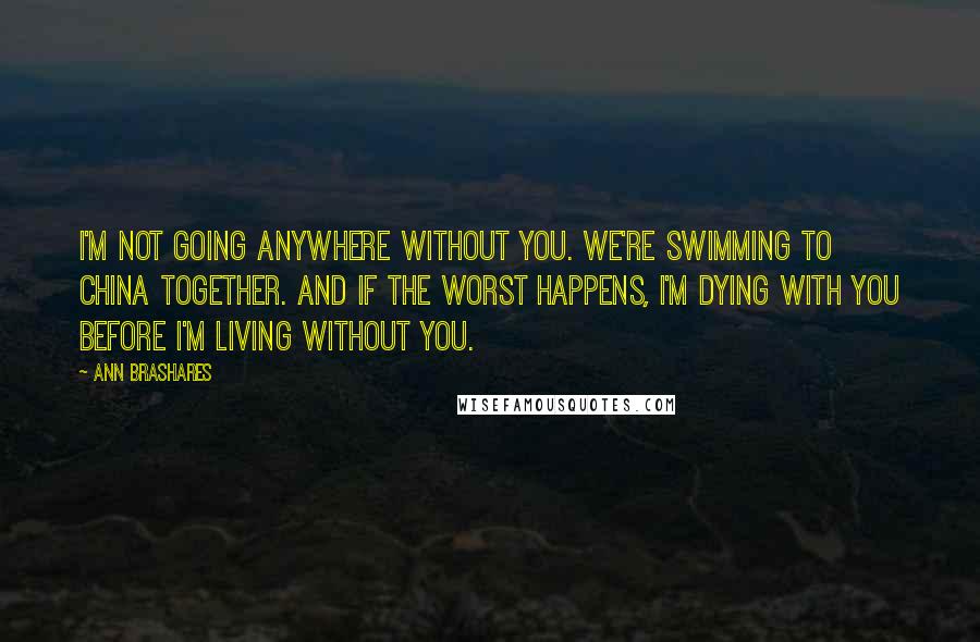 Ann Brashares Quotes: I'm not going anywhere without you. We're swimming to China together. And if the worst happens, I'm dying with you before I'm living without you.