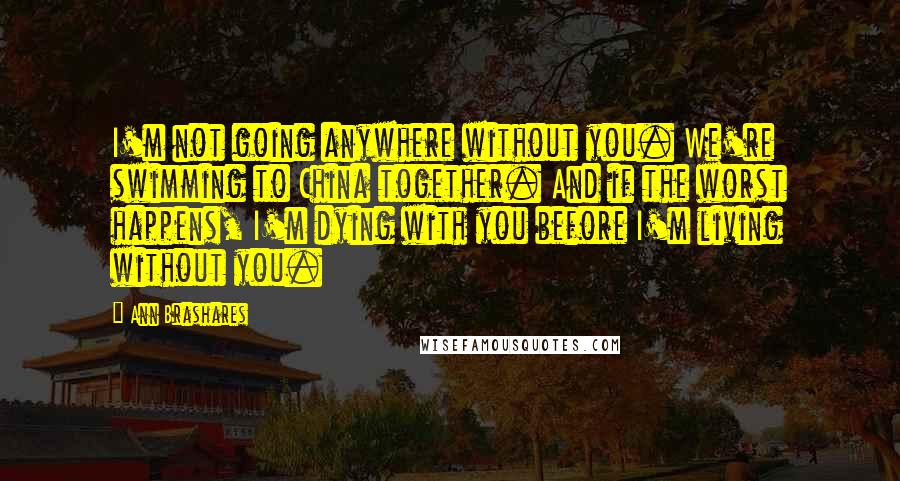 Ann Brashares Quotes: I'm not going anywhere without you. We're swimming to China together. And if the worst happens, I'm dying with you before I'm living without you.