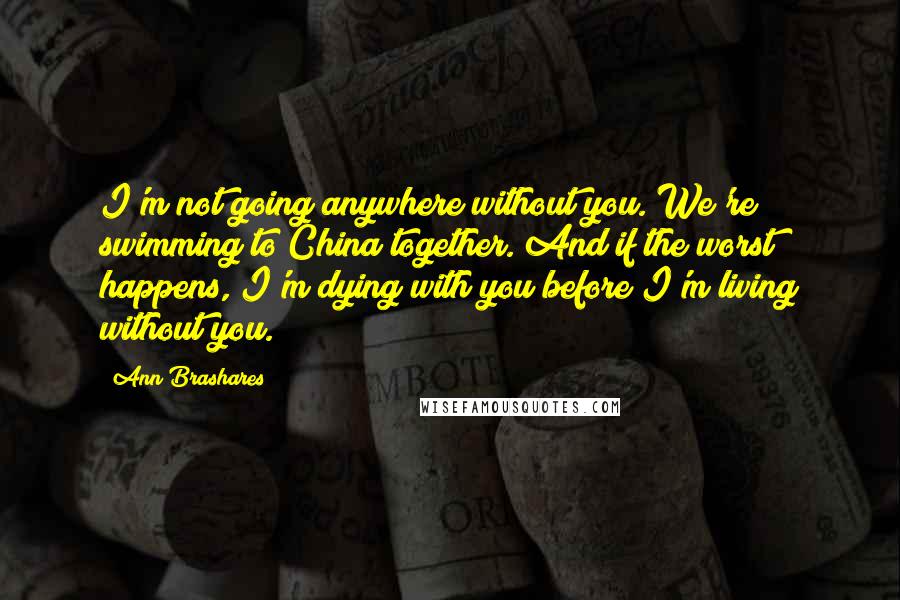 Ann Brashares Quotes: I'm not going anywhere without you. We're swimming to China together. And if the worst happens, I'm dying with you before I'm living without you.