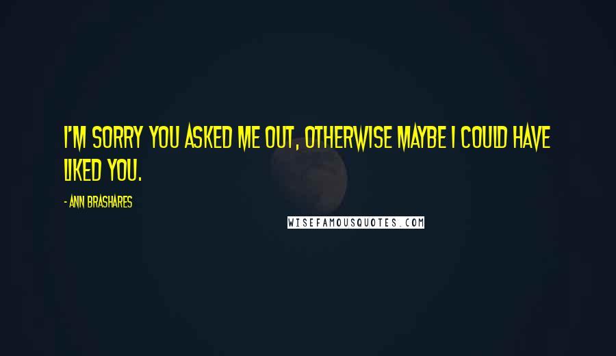 Ann Brashares Quotes: I'm sorry you asked me out, otherwise maybe I could have liked you.