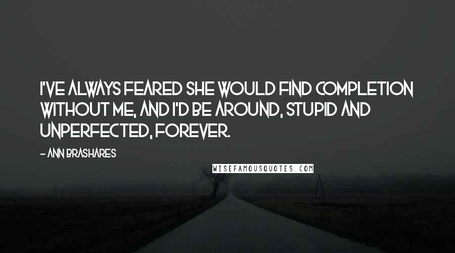 Ann Brashares Quotes: I've always feared she would find completion without me, and I'd be around, stupid and unperfected, forever.