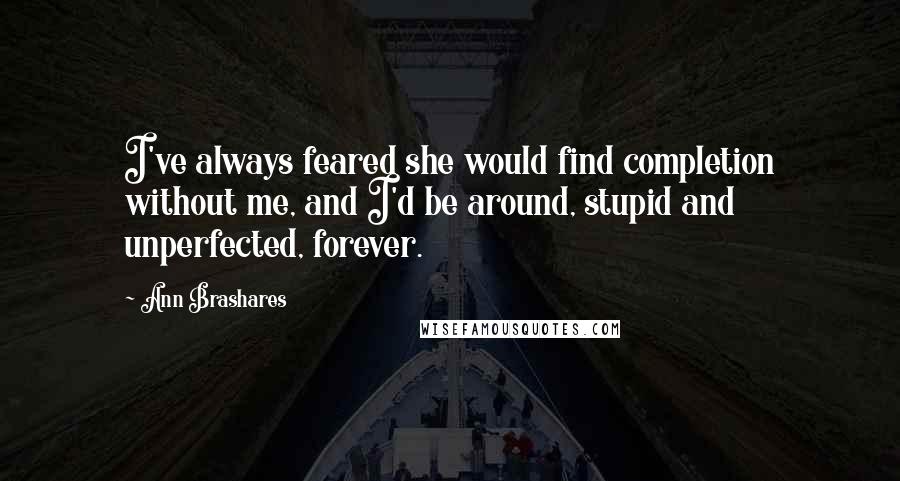 Ann Brashares Quotes: I've always feared she would find completion without me, and I'd be around, stupid and unperfected, forever.