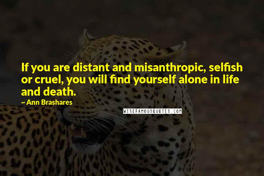 Ann Brashares Quotes: If you are distant and misanthropic, selfish or cruel, you will find yourself alone in life and death.