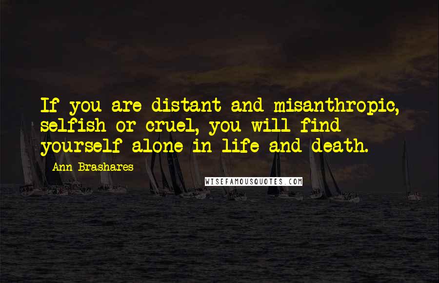 Ann Brashares Quotes: If you are distant and misanthropic, selfish or cruel, you will find yourself alone in life and death.