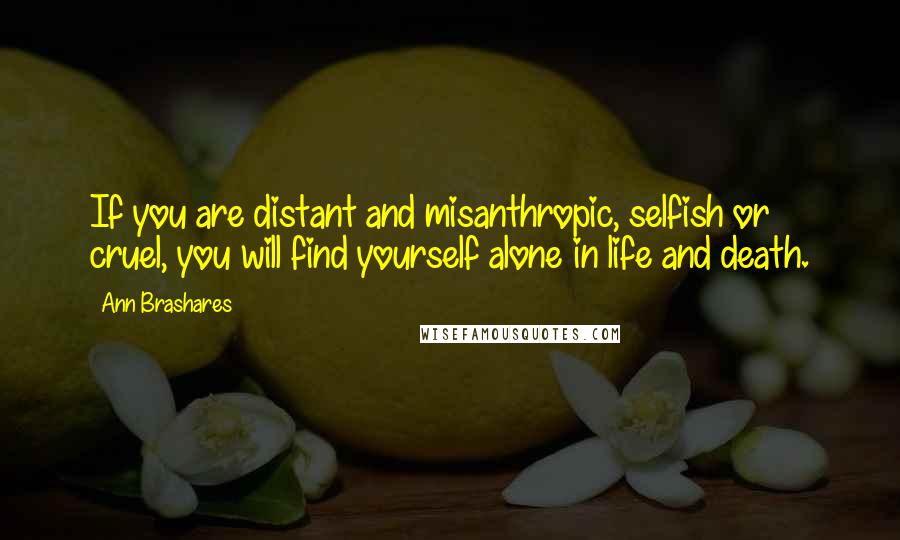 Ann Brashares Quotes: If you are distant and misanthropic, selfish or cruel, you will find yourself alone in life and death.