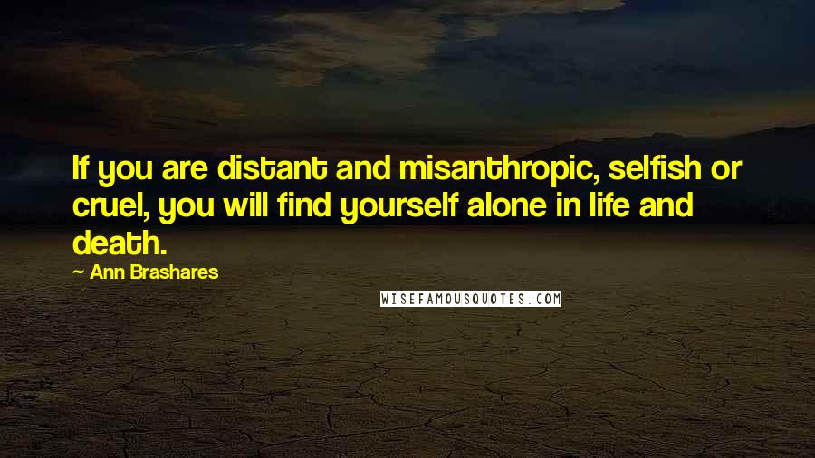 Ann Brashares Quotes: If you are distant and misanthropic, selfish or cruel, you will find yourself alone in life and death.