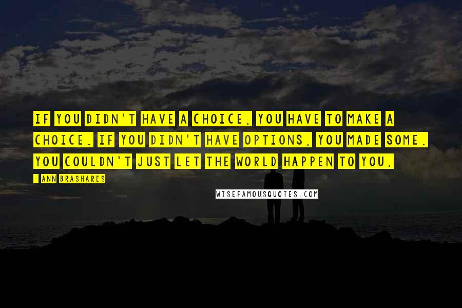 Ann Brashares Quotes: If you didn't have a choice, you have to make a choice. If you didn't have options, you made some. You couldn't just let the world happen to you.