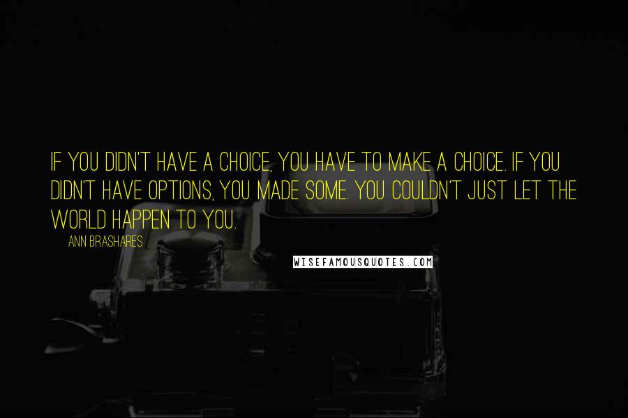Ann Brashares Quotes: If you didn't have a choice, you have to make a choice. If you didn't have options, you made some. You couldn't just let the world happen to you.