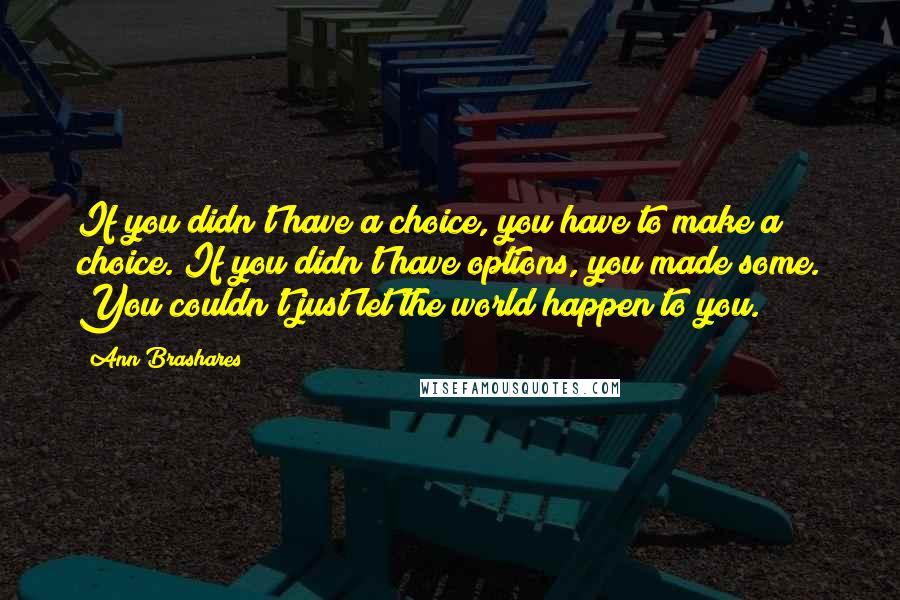 Ann Brashares Quotes: If you didn't have a choice, you have to make a choice. If you didn't have options, you made some. You couldn't just let the world happen to you.