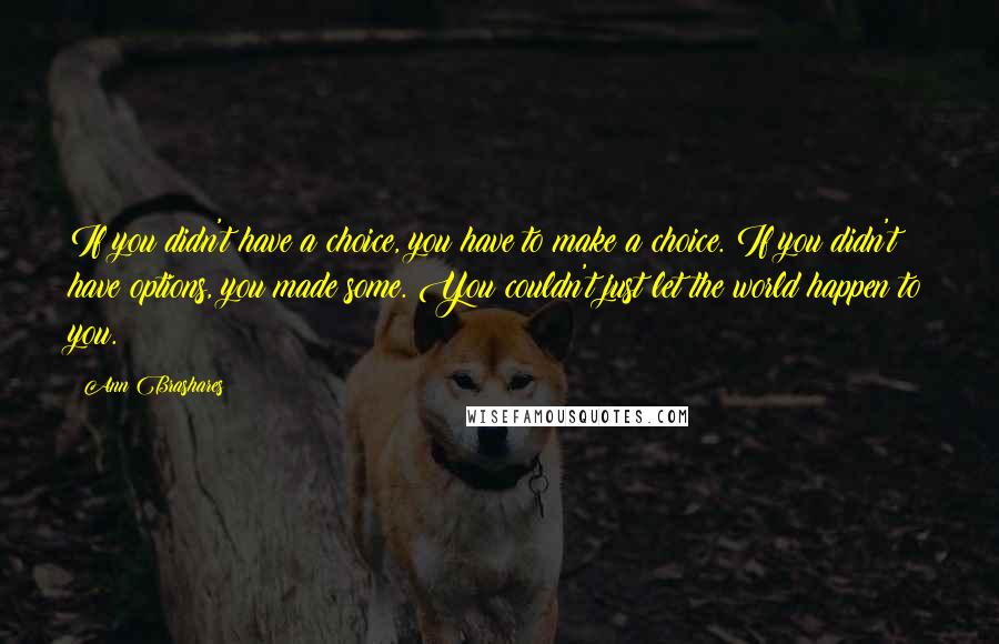 Ann Brashares Quotes: If you didn't have a choice, you have to make a choice. If you didn't have options, you made some. You couldn't just let the world happen to you.