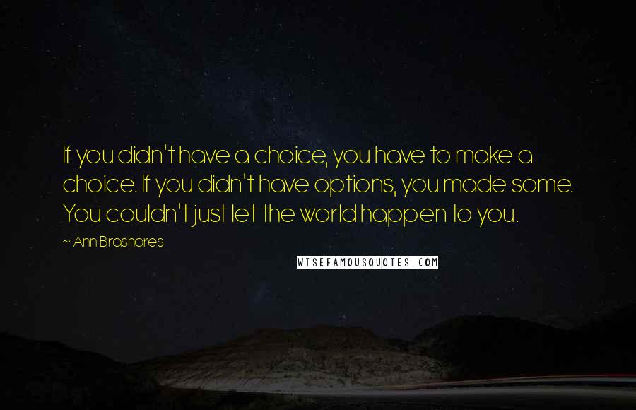 Ann Brashares Quotes: If you didn't have a choice, you have to make a choice. If you didn't have options, you made some. You couldn't just let the world happen to you.
