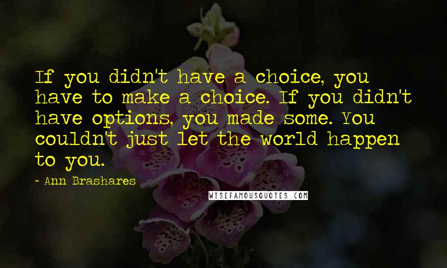 Ann Brashares Quotes: If you didn't have a choice, you have to make a choice. If you didn't have options, you made some. You couldn't just let the world happen to you.