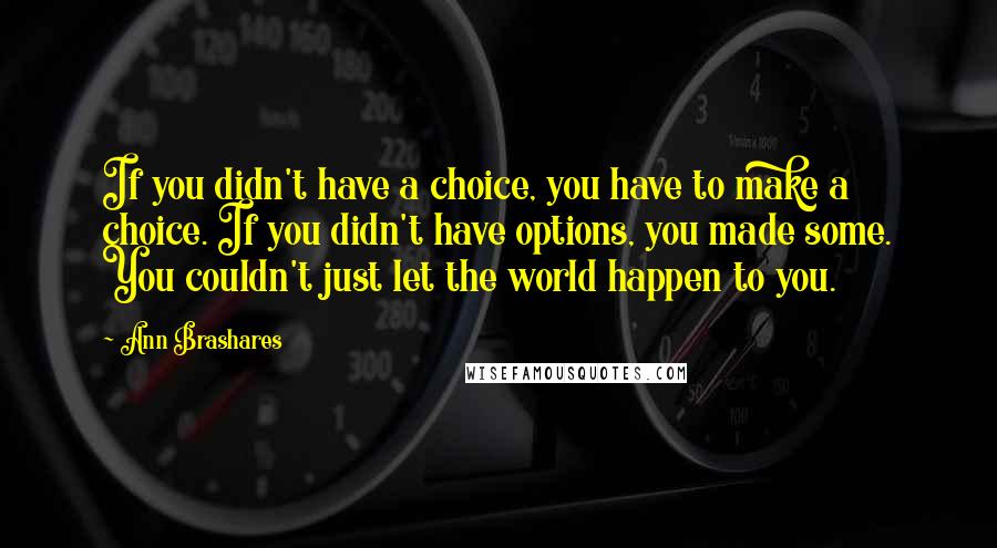 Ann Brashares Quotes: If you didn't have a choice, you have to make a choice. If you didn't have options, you made some. You couldn't just let the world happen to you.
