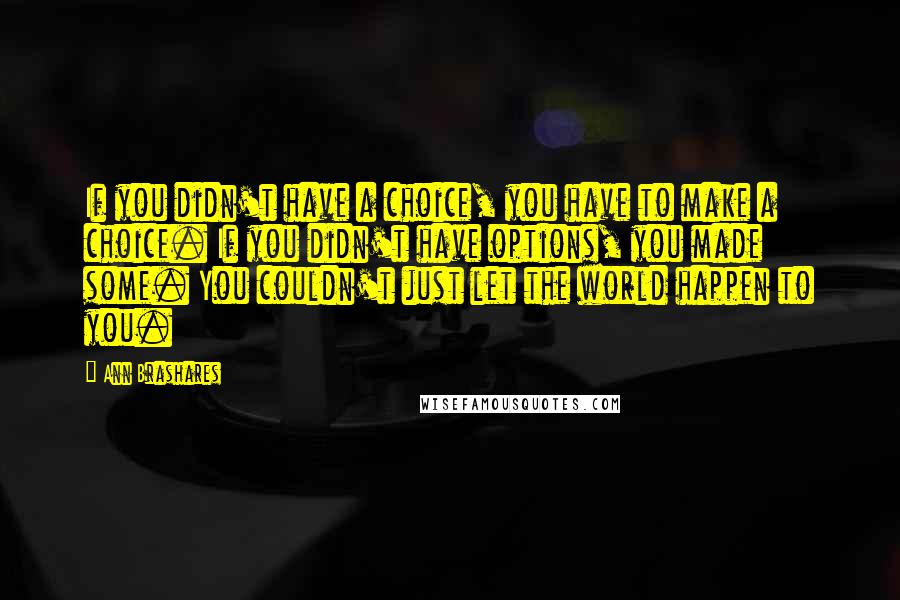 Ann Brashares Quotes: If you didn't have a choice, you have to make a choice. If you didn't have options, you made some. You couldn't just let the world happen to you.