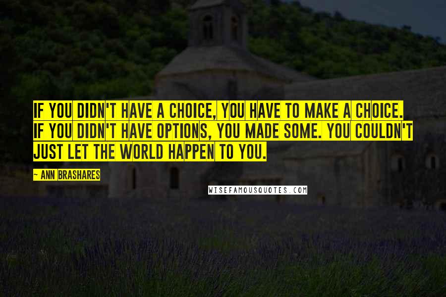 Ann Brashares Quotes: If you didn't have a choice, you have to make a choice. If you didn't have options, you made some. You couldn't just let the world happen to you.