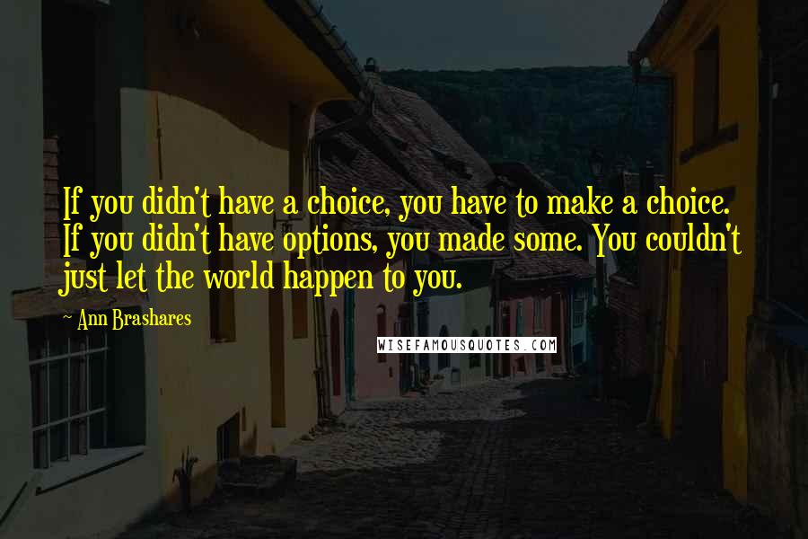 Ann Brashares Quotes: If you didn't have a choice, you have to make a choice. If you didn't have options, you made some. You couldn't just let the world happen to you.