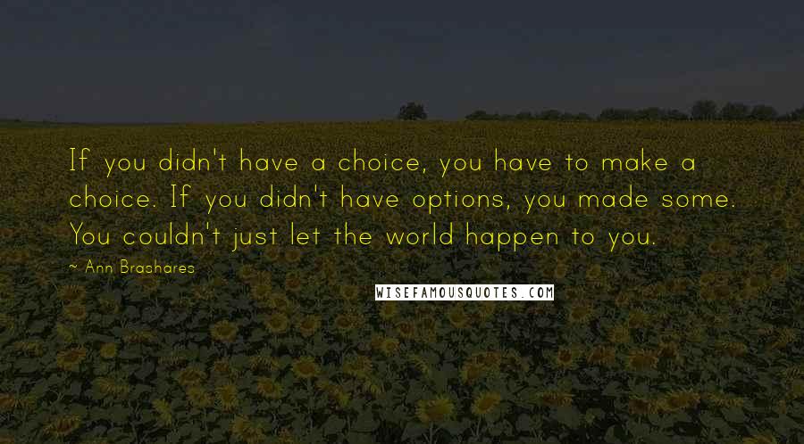 Ann Brashares Quotes: If you didn't have a choice, you have to make a choice. If you didn't have options, you made some. You couldn't just let the world happen to you.