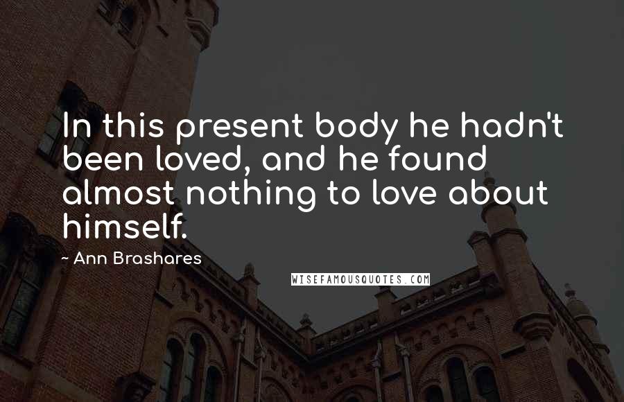 Ann Brashares Quotes: In this present body he hadn't been loved, and he found almost nothing to love about himself.