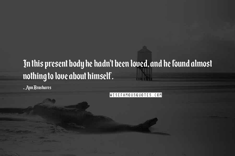 Ann Brashares Quotes: In this present body he hadn't been loved, and he found almost nothing to love about himself.