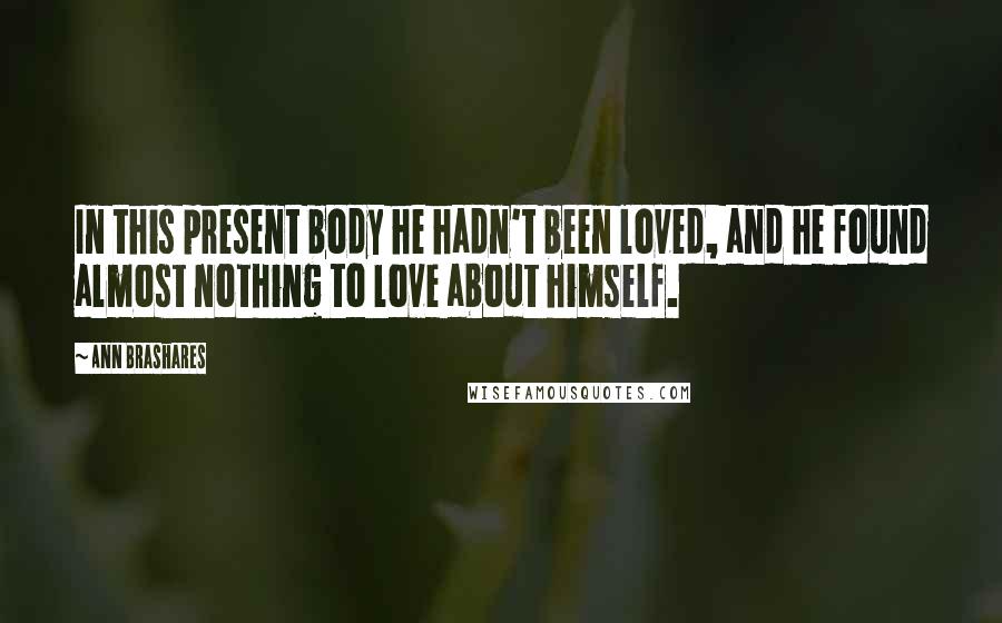 Ann Brashares Quotes: In this present body he hadn't been loved, and he found almost nothing to love about himself.