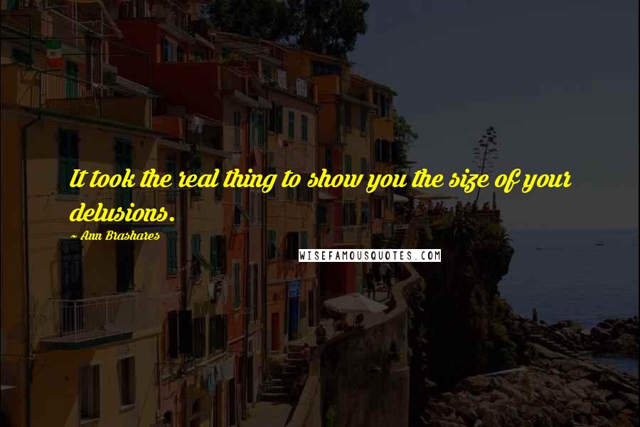 Ann Brashares Quotes: It took the real thing to show you the size of your delusions.