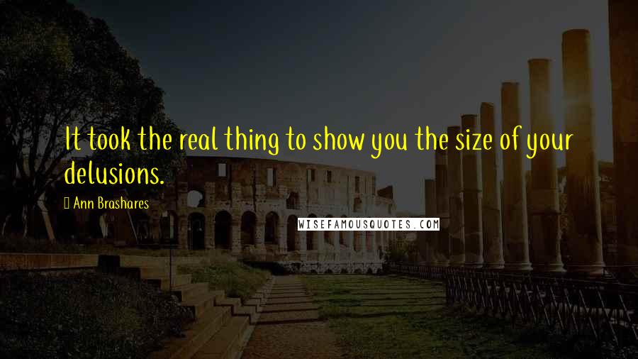 Ann Brashares Quotes: It took the real thing to show you the size of your delusions.