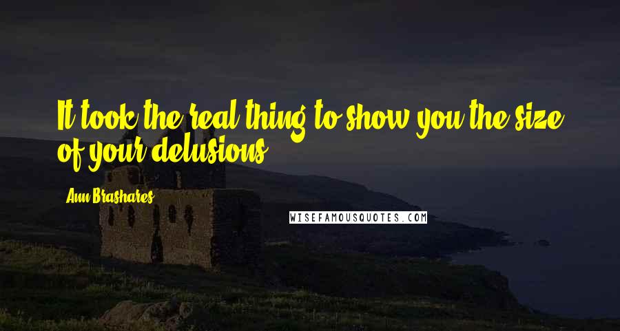 Ann Brashares Quotes: It took the real thing to show you the size of your delusions.