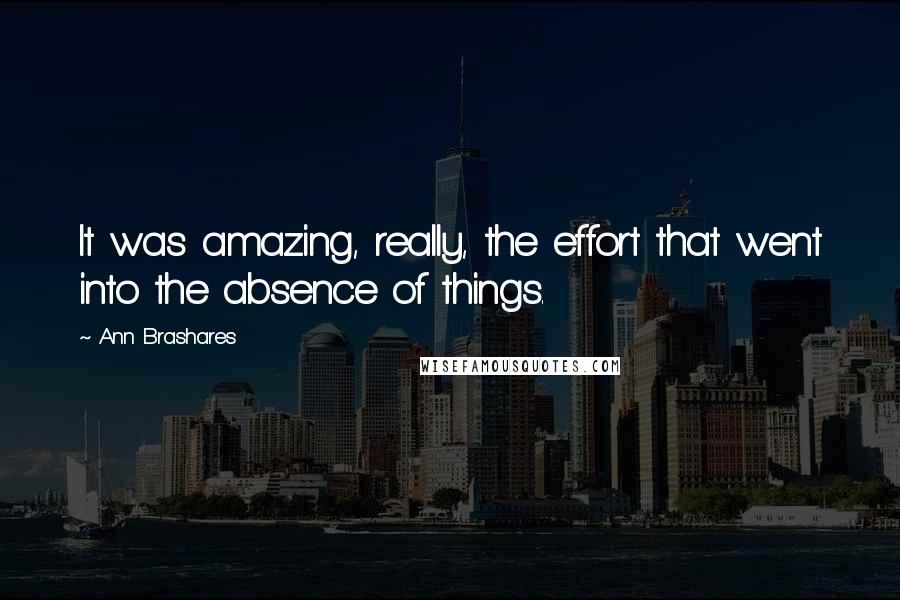 Ann Brashares Quotes: It was amazing, really, the effort that went into the absence of things.