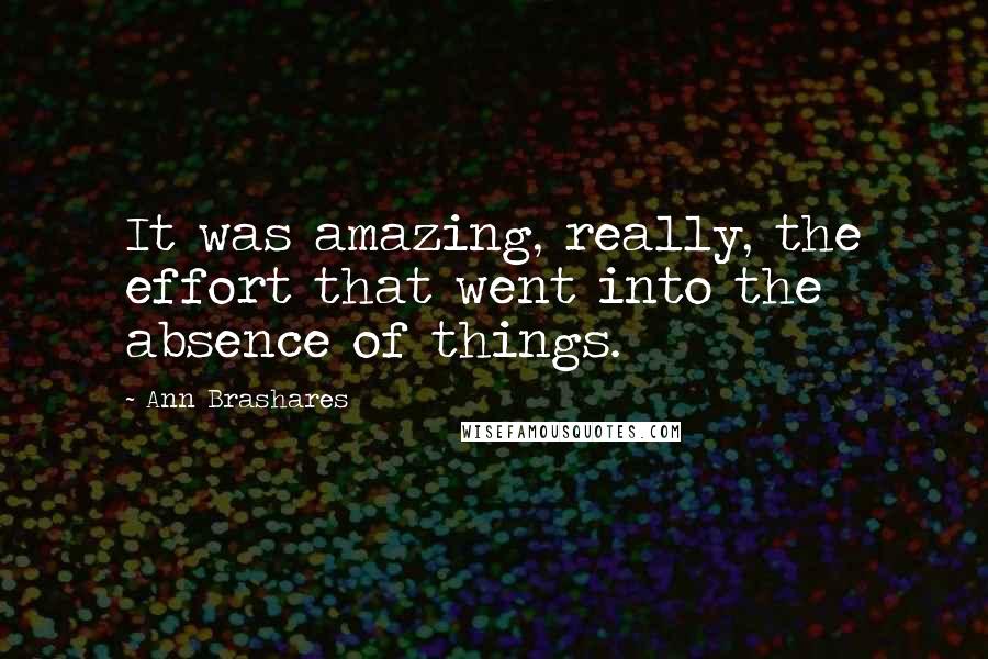 Ann Brashares Quotes: It was amazing, really, the effort that went into the absence of things.