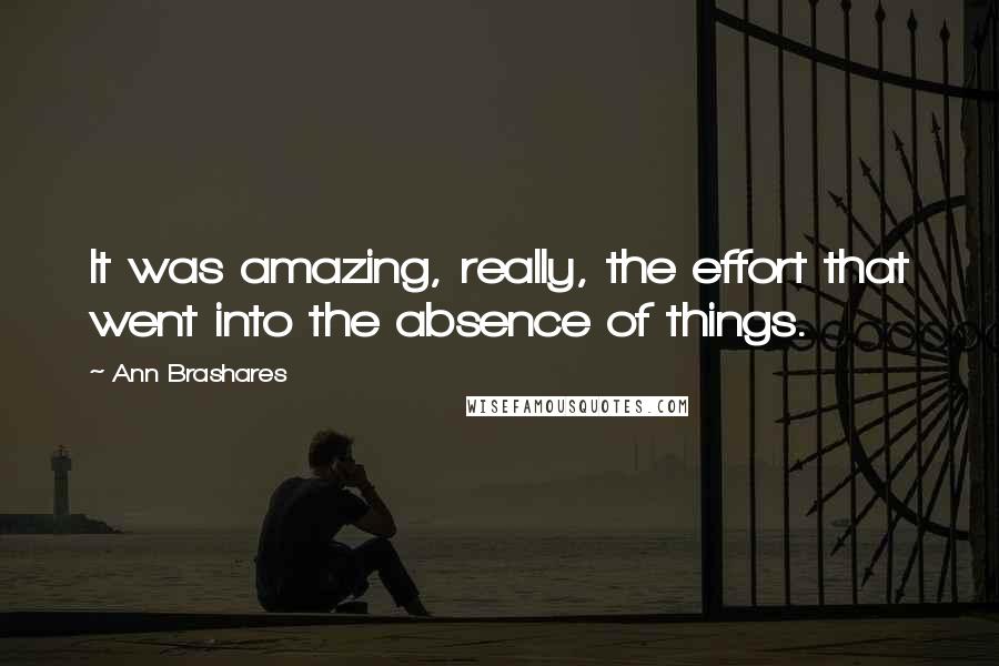 Ann Brashares Quotes: It was amazing, really, the effort that went into the absence of things.