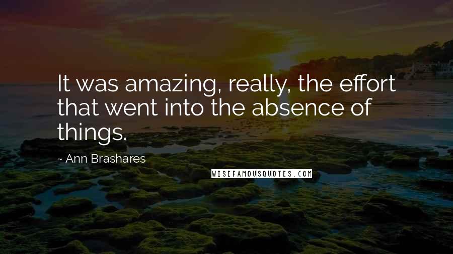 Ann Brashares Quotes: It was amazing, really, the effort that went into the absence of things.