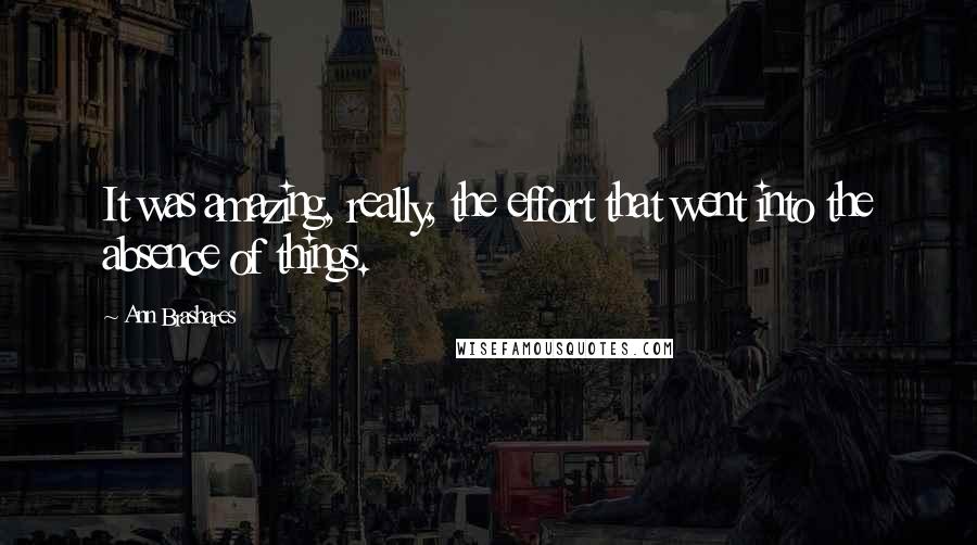 Ann Brashares Quotes: It was amazing, really, the effort that went into the absence of things.