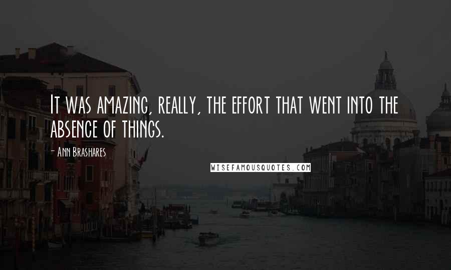 Ann Brashares Quotes: It was amazing, really, the effort that went into the absence of things.