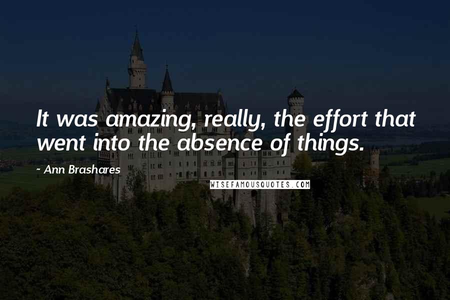 Ann Brashares Quotes: It was amazing, really, the effort that went into the absence of things.