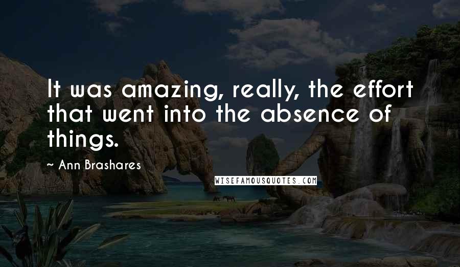 Ann Brashares Quotes: It was amazing, really, the effort that went into the absence of things.