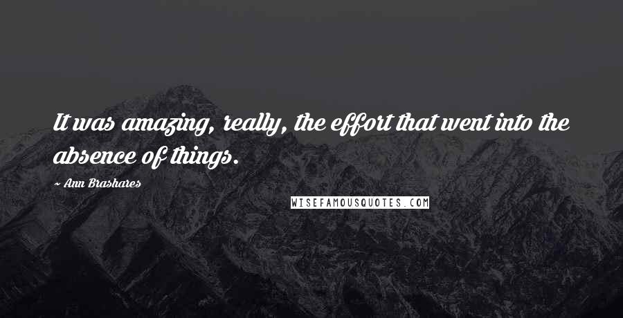 Ann Brashares Quotes: It was amazing, really, the effort that went into the absence of things.