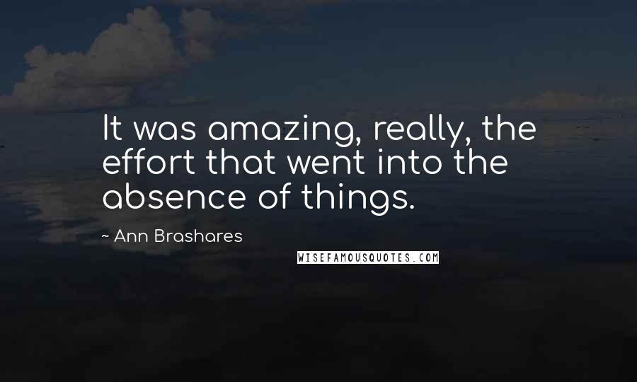 Ann Brashares Quotes: It was amazing, really, the effort that went into the absence of things.