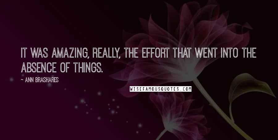 Ann Brashares Quotes: It was amazing, really, the effort that went into the absence of things.