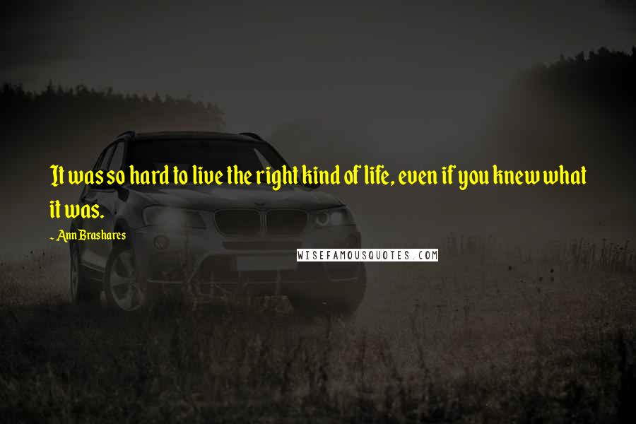 Ann Brashares Quotes: It was so hard to live the right kind of life, even if you knew what it was.