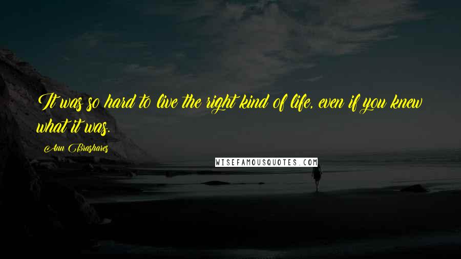 Ann Brashares Quotes: It was so hard to live the right kind of life, even if you knew what it was.
