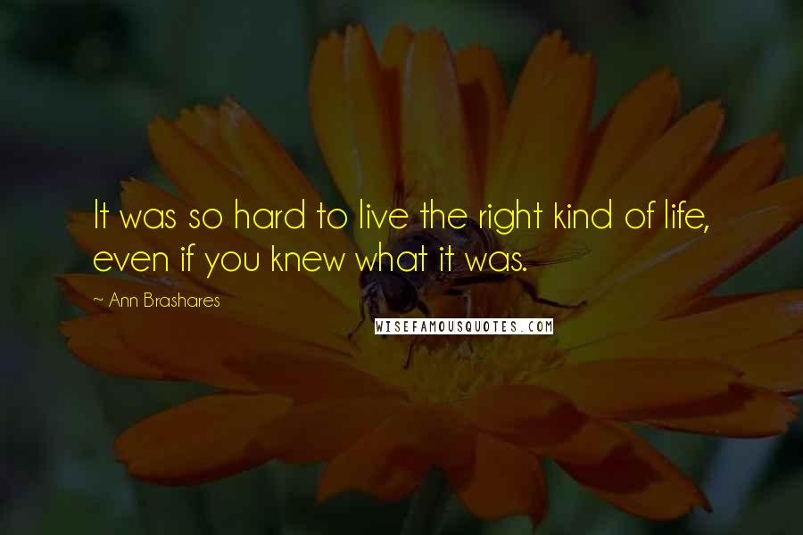 Ann Brashares Quotes: It was so hard to live the right kind of life, even if you knew what it was.