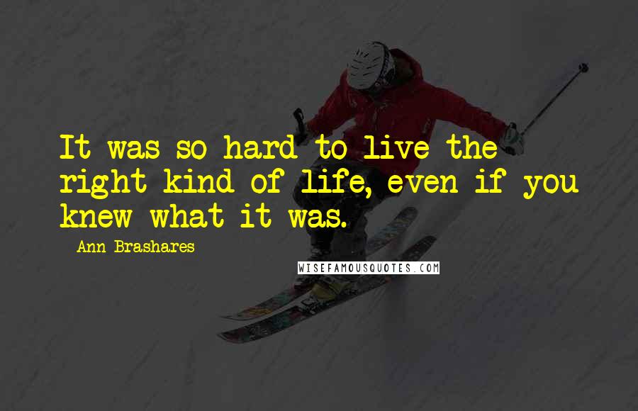 Ann Brashares Quotes: It was so hard to live the right kind of life, even if you knew what it was.
