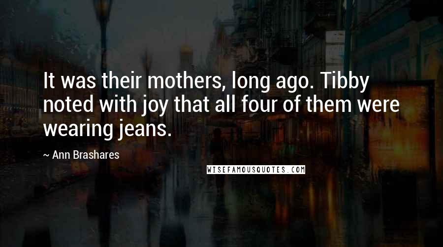 Ann Brashares Quotes: It was their mothers, long ago. Tibby noted with joy that all four of them were wearing jeans.