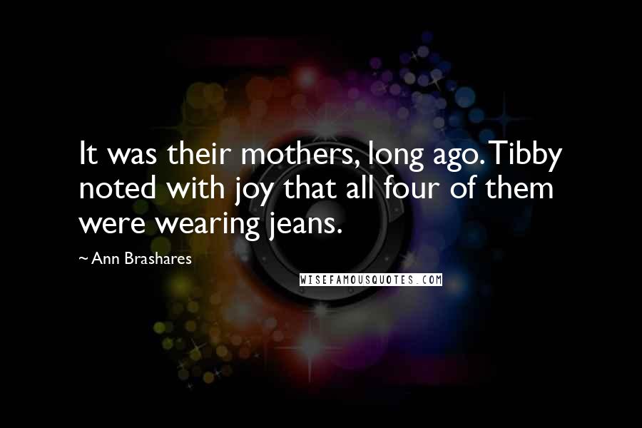 Ann Brashares Quotes: It was their mothers, long ago. Tibby noted with joy that all four of them were wearing jeans.