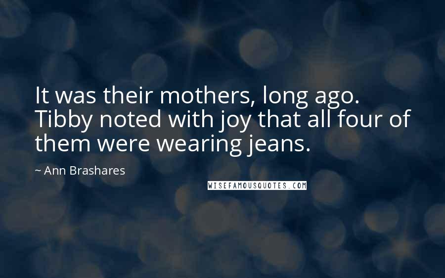 Ann Brashares Quotes: It was their mothers, long ago. Tibby noted with joy that all four of them were wearing jeans.