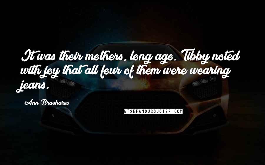 Ann Brashares Quotes: It was their mothers, long ago. Tibby noted with joy that all four of them were wearing jeans.