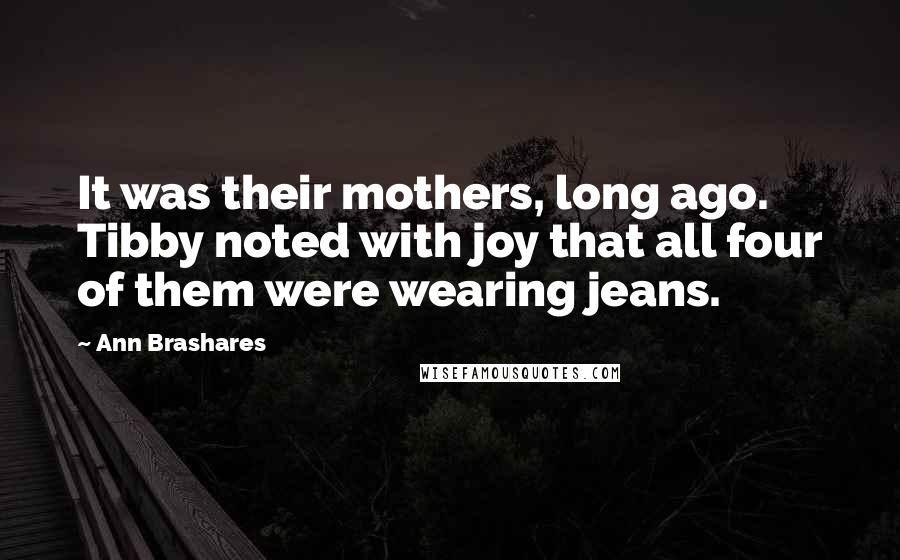 Ann Brashares Quotes: It was their mothers, long ago. Tibby noted with joy that all four of them were wearing jeans.